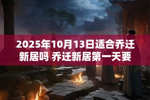 2025年10月13日适合乔迁新居吗 乔迁新居第一天要注意什么