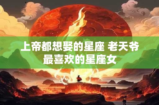 上帝都想娶的星座 老天爷最喜欢的星座女