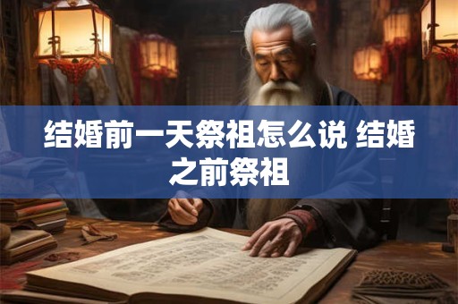 结婚前一天祭祖怎么说 结婚之前祭祖 结婚前一天祭祖怎么说 结婚之前祭祖