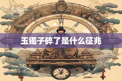 玉镯子碎了是什么征兆 玉镯子碎了是什么征兆