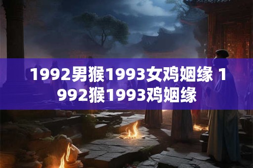 1992男猴1993女鸡姻缘 1992猴1993鸡姻缘
