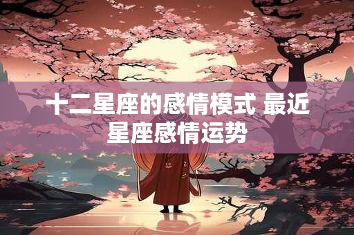 十二星座的感情模式 最近星座感情运势 十二星座的感情模式 最近星座感情运势
