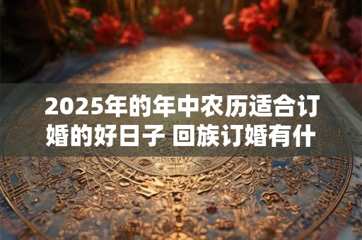 2025年的年中农历适合订婚的好日子 回族订婚有什么讲究