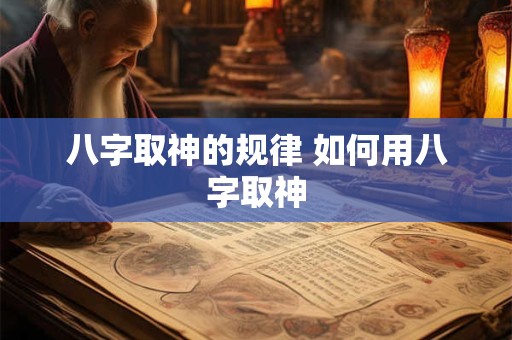 八字取神的规律 如何用八字取神