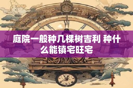 庭院一般种几棵树吉利 种什么能镇宅旺宅