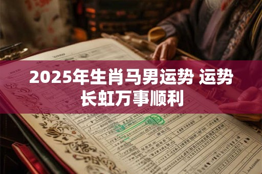 2025年生肖马男运势 运势长虹万事顺利