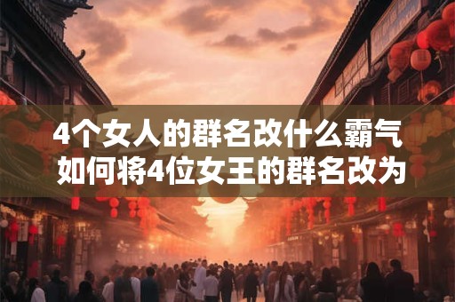 4个女人的群名改什么霸气 如何将4位女王的群名改为最霸气