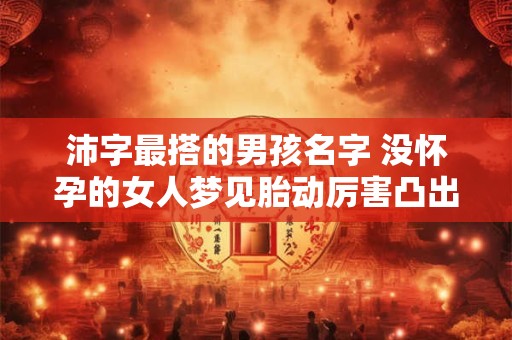 沛字最搭的男孩名字 没怀孕的女人梦见胎动厉害凸出来