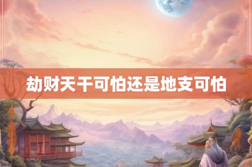 劫财天干可怕还是地支可怕