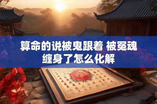 算命的说被鬼跟着 被冤魂缠身了怎么化解
