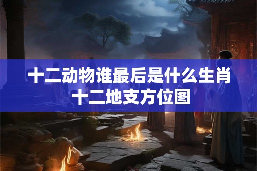 十二动物谁最后是什么生肖 十二地支方位图