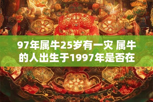 97年属牛25岁有一灾 属牛的人出生于1997年是否在25岁时遭遇过一次灾难