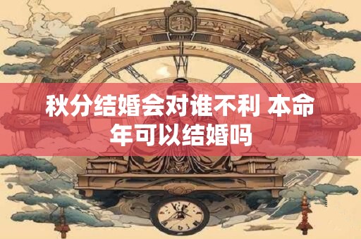 秋分结婚会对谁不利 本命年可以结婚吗