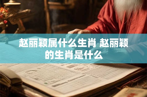 赵丽颖属什么生肖 赵丽颖的生肖是什么