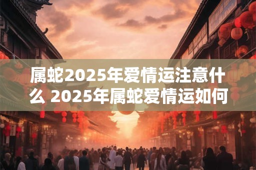 属蛇2025年爱情运注意什么 2025年属蛇爱情运如何