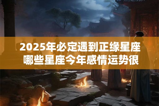 2025年必定遇到正缘星座 哪些星座今年感情运势很好