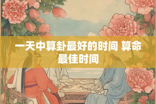 一天中算卦最好的时间 算命最佳时间