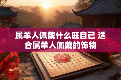 属羊人佩戴什么旺自己 适合属羊人佩戴的饰物