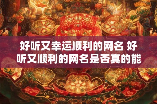 好听又幸运顺利的网名 好听又顺利的网名是否真的能为人带来幸运