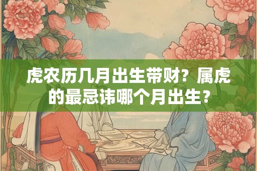 虎农历几月出生带财?属虎的最忌讳哪个月出生? 虎农历几月出生带财?属虎的最忌讳哪个月出生?