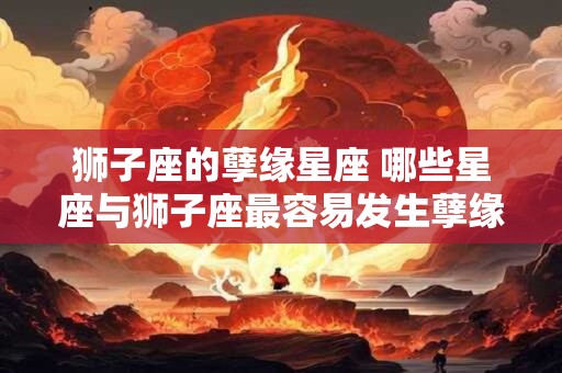 狮子座的孽缘星座 哪些星座与狮子座最容易发生孽缘