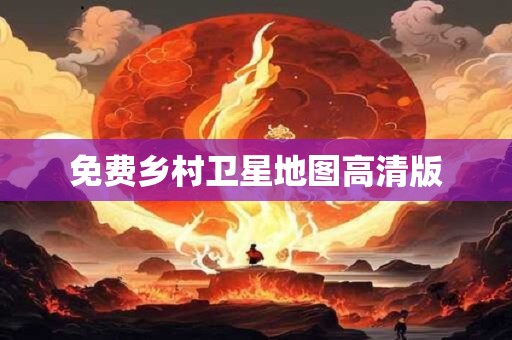 免费乡村卫星地图高清版 免费乡村卫星地图高清版