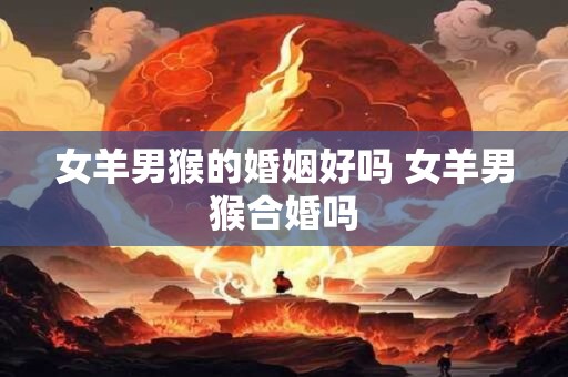 女羊男猴的婚姻好吗 女羊男猴合婚吗