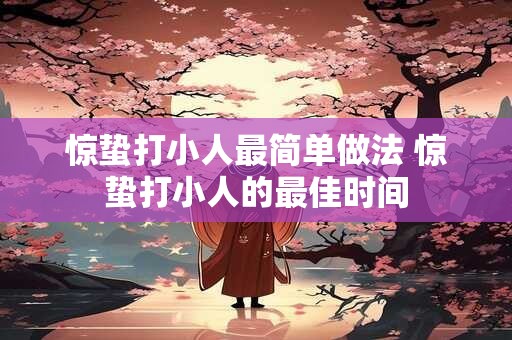 惊蛰打小人最简单做法 惊蛰打小人的最佳时间 惊蛰打小人最简单做法 惊蛰打小人的最佳时间