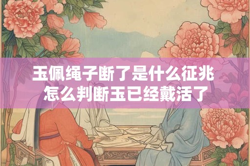玉佩绳子断了是什么征兆 怎么判断玉已经戴活了