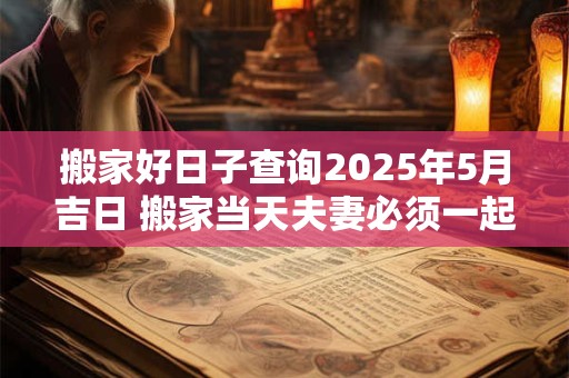 搬家好日子查询2025年5月吉日 搬家当天夫妻必须一起睡吗 搬家好日子查询2025年5月吉日 搬家当天夫妻必须一起睡吗