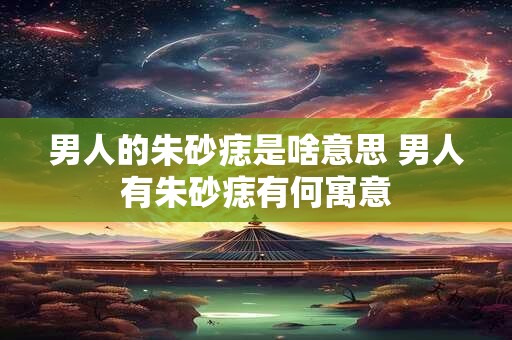 男人的朱砂痣是啥意思 男人有朱砂痣有何寓意