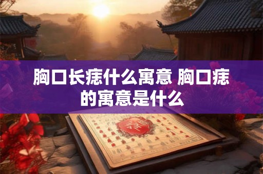 胸口长痣什么寓意 胸口痣的寓意是什么