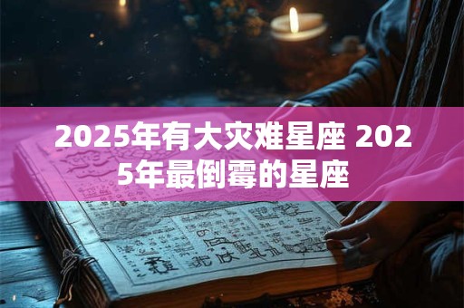2025年有大灾难星座 2025年最倒霉的星座