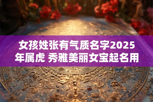 女孩姓张有气质名字2026年属虎 秀雅美丽女宝起名用字