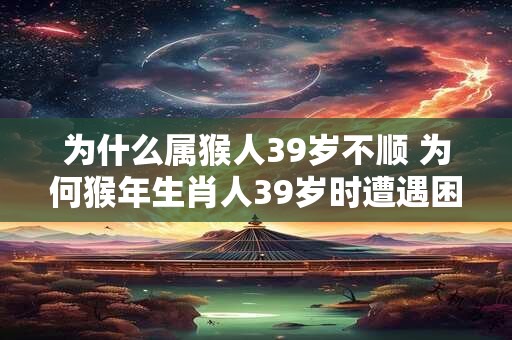 为什么属猴人39岁不顺 为何猴年生肖人39岁时遭遇困境