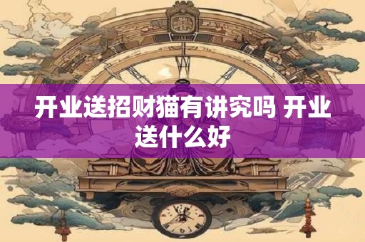 开业送招财猫有讲究吗 开业送什么好