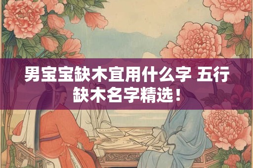 男宝宝缺木宜用什么字 五行缺木名字精选！