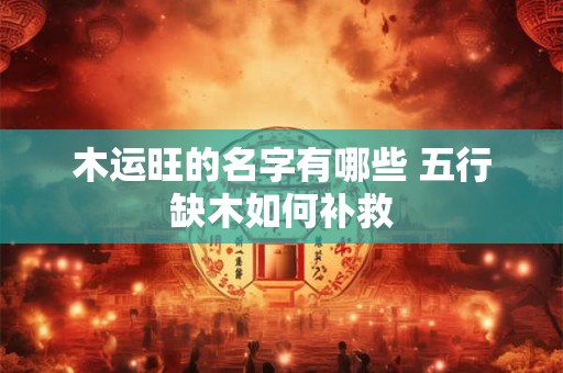 木运旺的名字有哪些 五行缺木如何补救