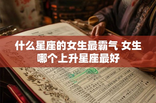 什么星座的女生最霸气 女生哪个上升星座最好