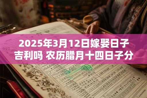 2025年3月12日嫁娶日子吉利吗 农历腊月十四日子分析