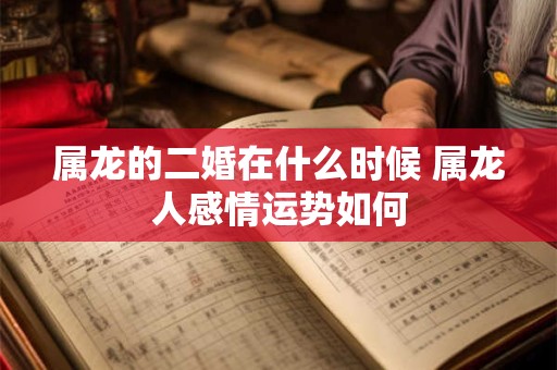 属龙的二婚在什么时候 属龙人感情运势如何