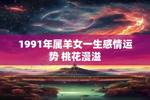 1991年属羊女一生感情运势 桃花漫溢