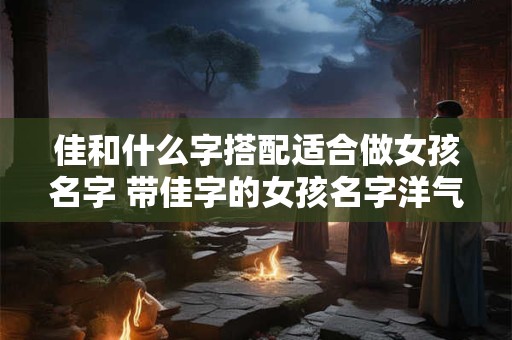 佳和什么字搭配适合做女孩名字 带佳字的女孩名字洋气