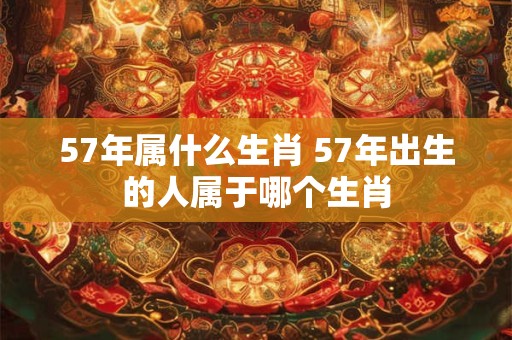 57年属什么生肖 57年出生的人属于哪个生肖
