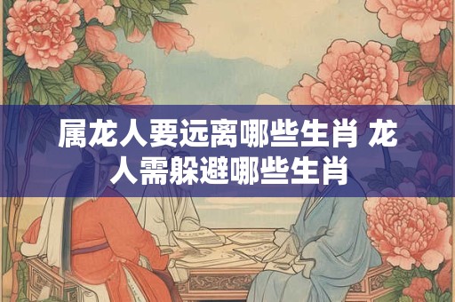 属龙人要远离哪些生肖 龙人需躲避哪些生肖