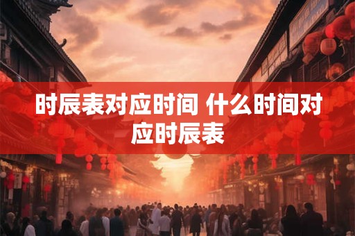 时辰表对应时间 什么时间对应时辰表