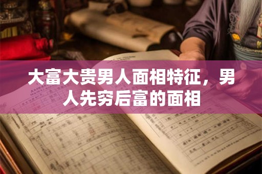 大富大贵男人面相特征，男人先穷后富的面相