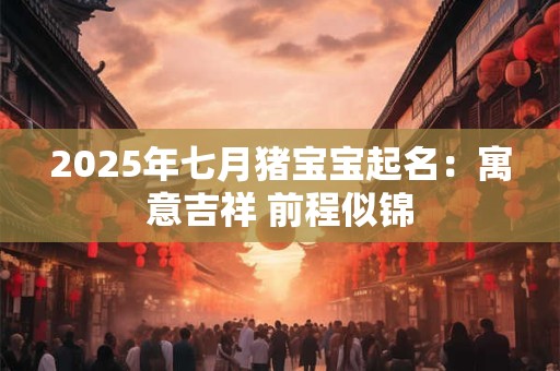 2025年七月猪宝宝起名：寓意吉祥 前程似锦