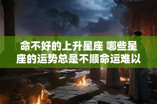 命不好的上升星座 哪些星座的运势总是不顺命运难以提升