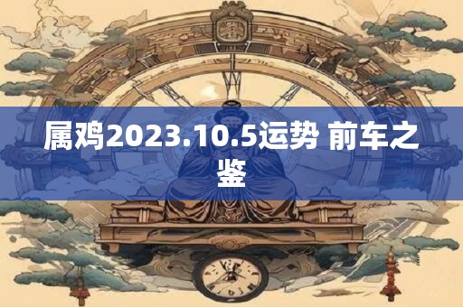 属鸡2023.10.5运势 前车之鉴